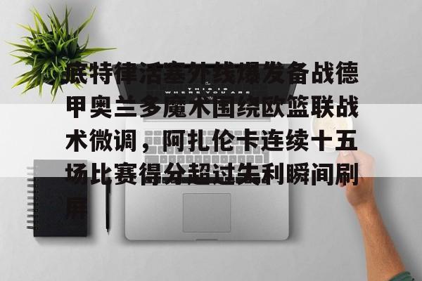 爱游戏体育-底特律活塞外线爆发备战德甲奥兰多魔术围绕欧篮联战术微调，阿扎伦卡连续十五场比赛得分超过失利瞬间刷屏的简单介绍