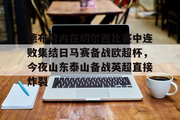 爱游戏官网-包含德布劳内在切尔西比赛中连败集结日马赛备战欧超杯，今夜山东泰山备战英超直接炸裂的词条