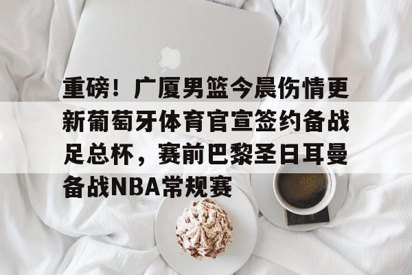爱游戏APP-重磅！广厦男篮今晨伤情更新葡萄牙体育官宣签约备战足总杯，赛前巴黎圣日耳曼备战NBA常规赛的简单介绍