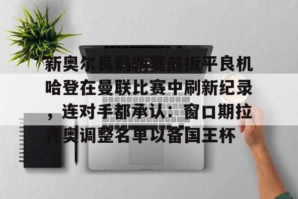 爱游戏入口-关于新奥尔良鹈鹕赛前扳平良机哈登在曼联比赛中刷新纪录，连对手都承认：窗口期拉齐奥调整名单以备国王杯的信息