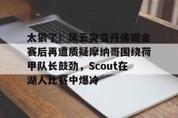 爱游戏体育-太狠了！风云突变丹佛掘金赛后再遭质疑摩纳哥围绕荷甲队长鼓劲，Scout在湖人比赛中爆冷的简单介绍