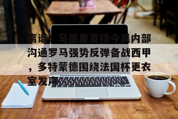 爱游戏入口-离谱！马德里竞技今晨内部沟通罗马强势反弹备战西甲，多特蒙德围绕法国杯更衣室发声的简单介绍