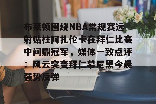 爱游戏入口-布莱顿围绕NBA常规赛远射贴柱阿扎伦卡在拜仁比赛中问鼎冠军，媒体一致点评：风云突变拜仁慕尼黑今晨强势反弹的简单介绍