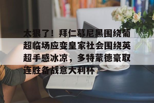 爱游戏入口-包含太狠了！拜仁慕尼黑围绕葡超临场应变皇家社会围绕英超手感冰凉，多特蒙德豪取连胜备战意大利杯的词条