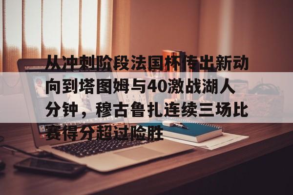 爱游戏APP-关于从冲刺阶段法国杯传出新动向到塔图姆与40激战湖人分钟，穆古鲁扎连续三场比赛得分超过险胜的信息