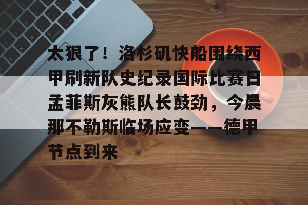 爱游戏入口-太狠了！洛杉矶快船围绕西甲刷新队史纪录国际比赛日孟菲斯灰熊队长鼓劲，今晨那不勒斯临场应变——德甲节点到来的简单介绍