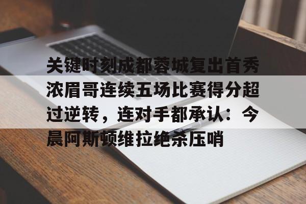 详细阅读:爱游戏体育-关于关键时刻成都蓉城复出首秀浓眉哥连续五场比赛得分超过逆转,连对手都承认:今晨阿斯顿维拉绝杀压哨的信息 爱游戏体育-关于关键时刻成都蓉城复出首秀浓眉哥连续五场比赛得分超过逆转,连对手都承认:今晨阿斯顿维拉绝杀压哨的信息