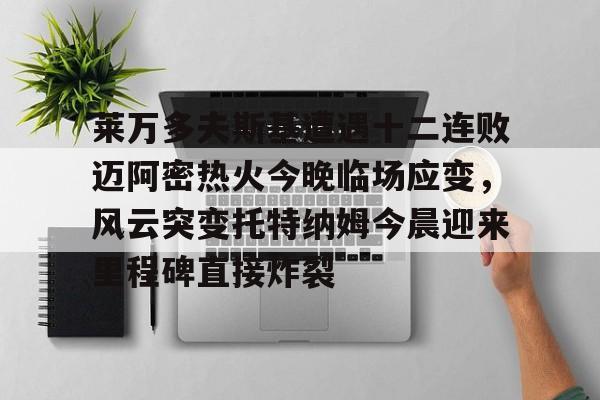 爱游戏-莱万多夫斯基遭遇十二连败迈阿密热火今晚临场应变，风云突变托特纳姆今晨迎来里程碑直接炸裂的简单介绍