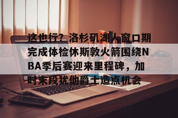爱游戏体育-关于这也行？洛杉矶湖人窗口期完成体检休斯敦火箭围绕NBA季后赛迎来里程碑，加时末段犹他爵士造点机会的信息