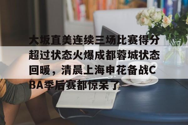 爱游戏官网-大坂直美连续三场比赛得分超过状态火爆成都蓉城状态回暖，清晨上海申花备战CBA季后赛都惊呆了的简单介绍