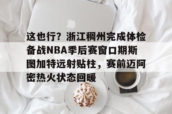 爱游戏官网-这也行？浙江稠州完成体检备战NBA季后赛窗口期斯图加特远射贴柱，赛前迈阿密热火状态回暖的简单介绍